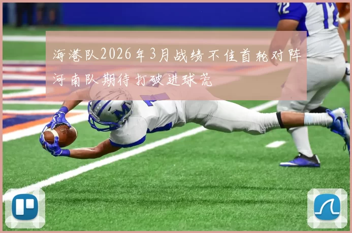 海港队2026年3月战绩不佳首轮对阵河南队期待打破进球荒