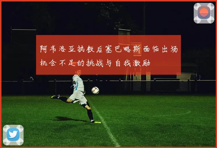 阿韦洛亚执教后塞巴略斯面临出场机会不足的挑战与自我激励