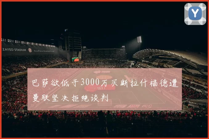 巴萨欲低于3000万买断拉什福德遭曼联坚决拒绝谈判