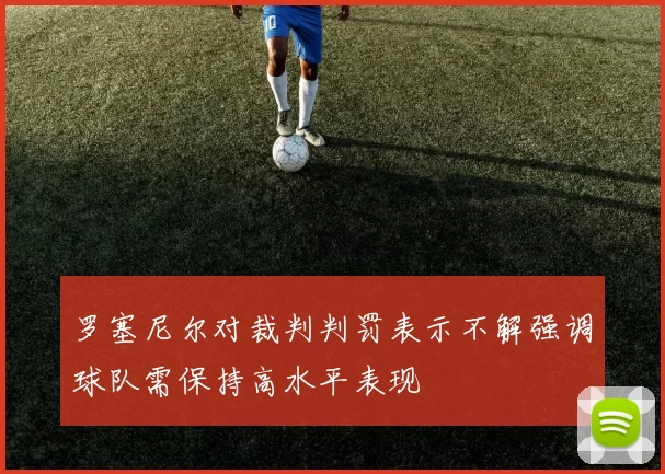 罗塞尼尔对裁判判罚表示不解强调球队需保持高水平表现
