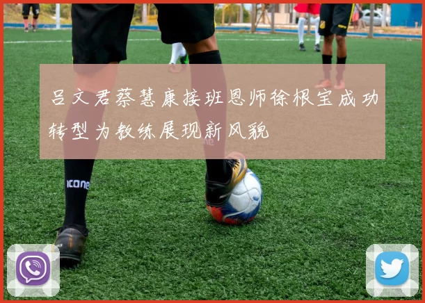 吕文君蔡慧康接班恩师徐根宝成功转型为教练展现新风貌