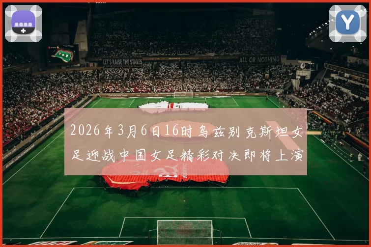 2026年3月6日16时乌兹别克斯坦女足迎战中国女足精彩对决即将上演