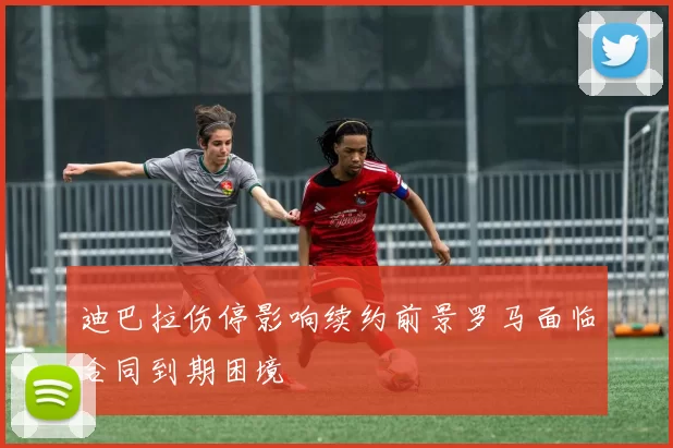 迪巴拉伤停影响续约前景罗马面临合同到期困境
