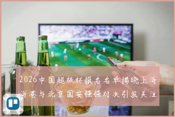 2026中国超级杯报名名单揭晓上海海港与北京国安强强对决引发关注