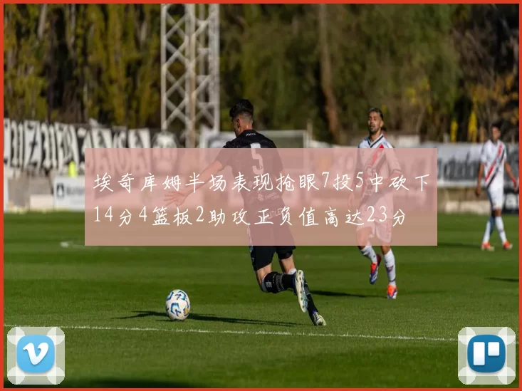 埃奇库姆半场表现抢眼7投5中砍下14分4篮板2助攻正负值高达23分