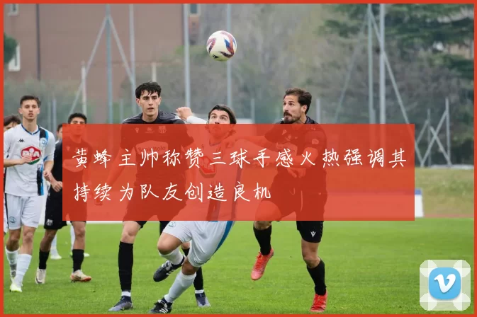 黄蜂主帅称赞三球手感火热强调其持续为队友创造良机