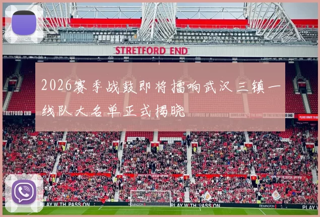 2026赛季战鼓即将擂响武汉三镇一线队大名单正式揭晓