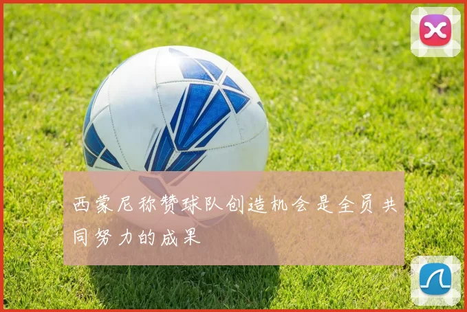 西蒙尼称赞球队创造机会是全员共同努力的成果