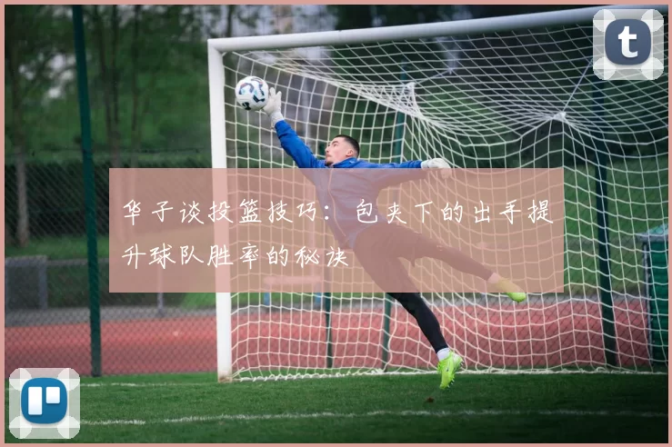 华子谈投篮技巧：包夹下的出手提升球队胜率的秘诀