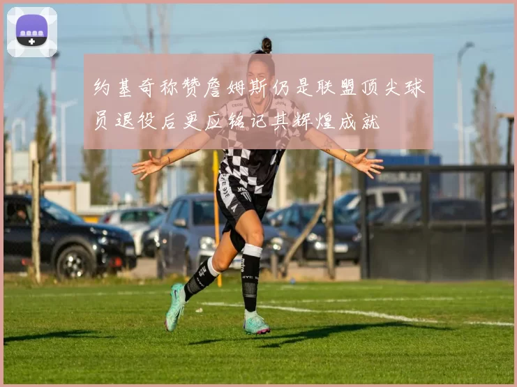 约基奇称赞詹姆斯仍是联盟顶尖球员退役后更应铭记其辉煌成就