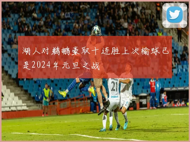 湖人对鹈鹕豪取十连胜上次输球已是2024年元旦之战