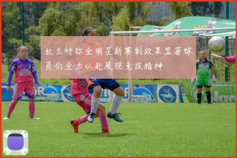杜兰特称全明星新赛制效果显著球员们全力以赴展现竞技精神