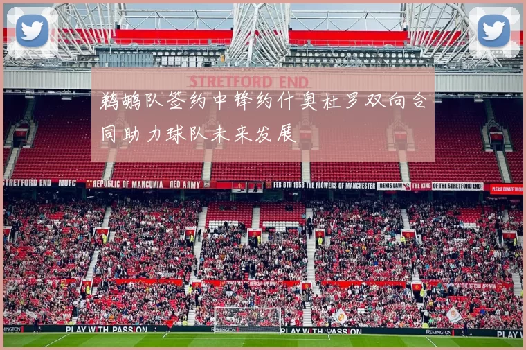 鹈鹕队签约中锋约什奥杜罗双向合同助力球队未来发展