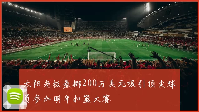 太阳老板豪掷200万美元吸引顶尖球员参加明年扣篮大赛