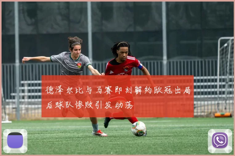 德泽尔比与马赛即刻解约欧冠出局后球队惨败引发动荡