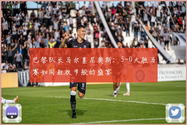 巴黎队长马尔基尼奥斯：5-0大胜马赛如同狂欢节般的盛宴