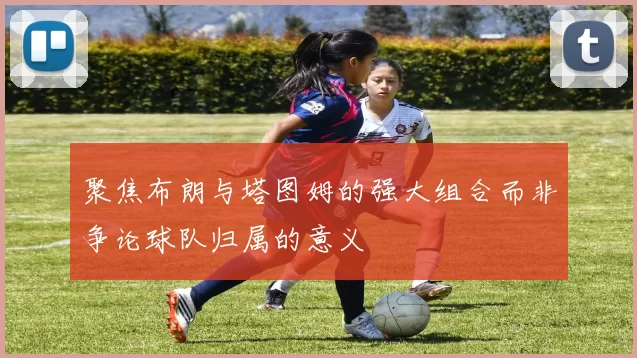 聚焦布朗与塔图姆的强大组合而非争论球队归属的意义