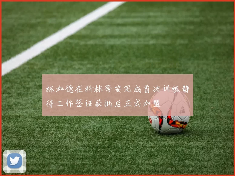 林加德在科林蒂安完成首次训练静待工作签证获批后正式加盟