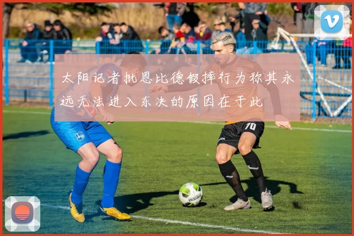 太阳记者批恩比德假摔行为称其永远无法进入东决的原因在于此