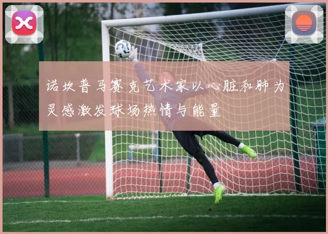 诺坎普马赛克艺术家以心脏和肺为灵感激发球场热情与能量