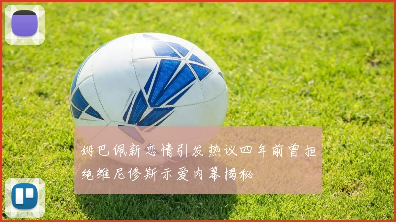 姆巴佩新恋情引发热议四年前曾拒绝维尼修斯示爱内幕揭秘