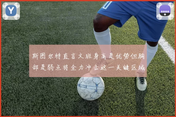 斯图尔特直言文班身高是优势但胸部是弱点将全力冲击这一关键区域