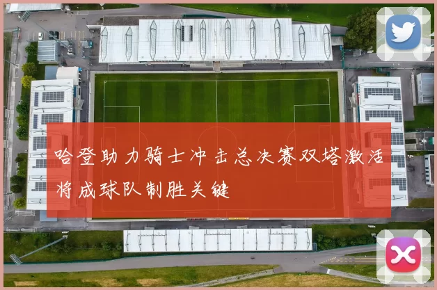 哈登助力骑士冲击总决赛双塔激活将成球队制胜关键