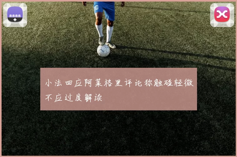 小法回应阿莱格里评论称触碰轻微不应过度解读