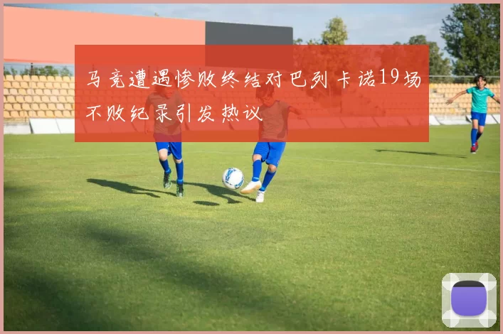 马竞遭遇惨败终结对巴列卡诺19场不败纪录引发热议