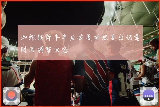 加维缺阵半年后恢复训练复出仍需时间调整状态
