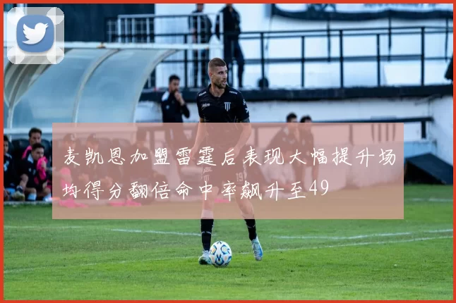 麦凯恩加盟雷霆后表现大幅提升场均得分翻倍命中率飙升至49