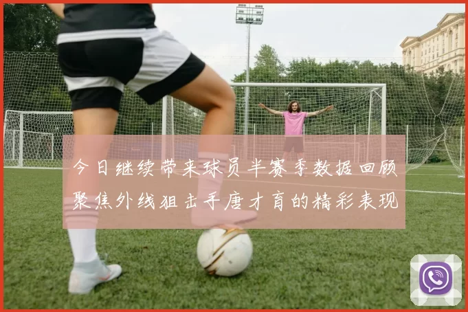 今日继续带来球员半赛季数据回顾聚焦外线狙击手唐才育的精彩表现与成长