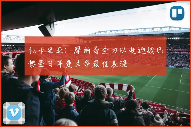 扎卡里亚：摩纳哥全力以赴迎战巴黎圣日耳曼力争最佳表现